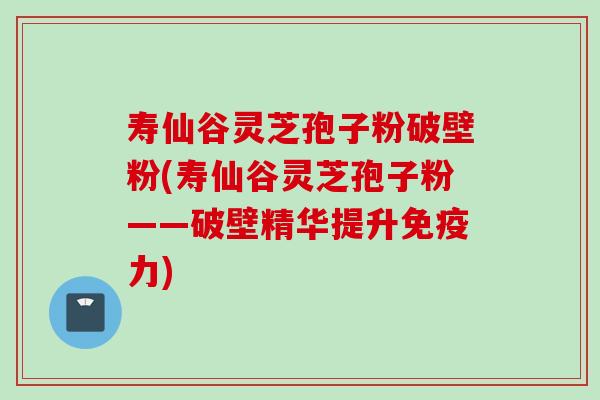 寿仙谷灵芝孢子粉破壁粉(寿仙谷灵芝孢子粉——破壁精华提升免疫力)