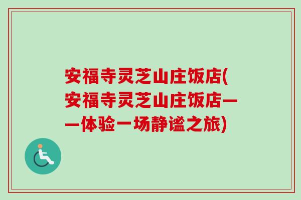 安福寺灵芝山庄饭店(安福寺灵芝山庄饭店——体验一场静谧之旅)