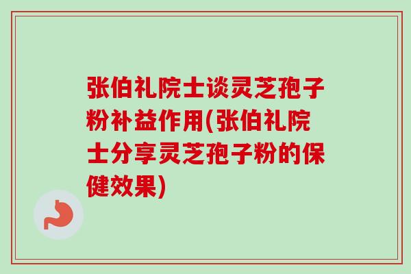 张伯礼院士谈灵芝孢子粉补益作用(张伯礼院士分享灵芝孢子粉的保健效果)