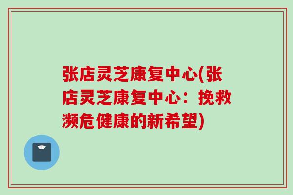 张店灵芝康复中心(张店灵芝康复中心：挽救濒危健康的新希望)