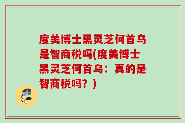 度美博士黑灵芝何首乌是智商税吗(度美博士黑灵芝何首乌：真的是智商税吗？)