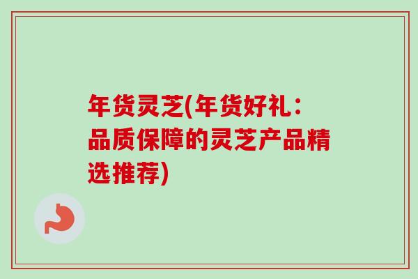 年货灵芝(年货好礼：品质保障的灵芝产品精选推荐)