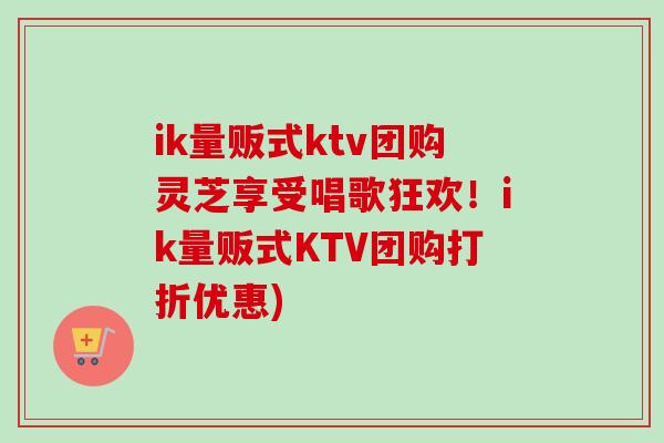 ik量贩式ktv团购灵芝享受唱歌狂欢！ik量贩式KTV团购打折优惠)