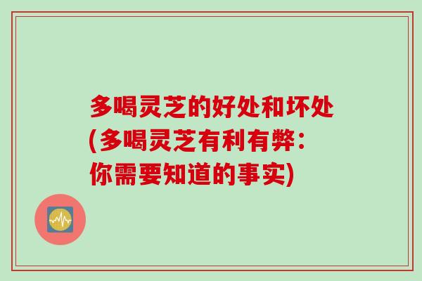 多喝灵芝的好处和坏处(多喝灵芝有利有弊：你需要知道的事实)