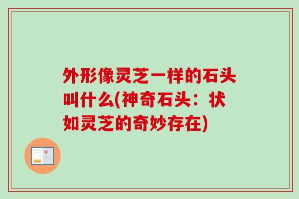 外形像灵芝一样的石头叫什么(神奇石头：状如灵芝的奇妙存在)