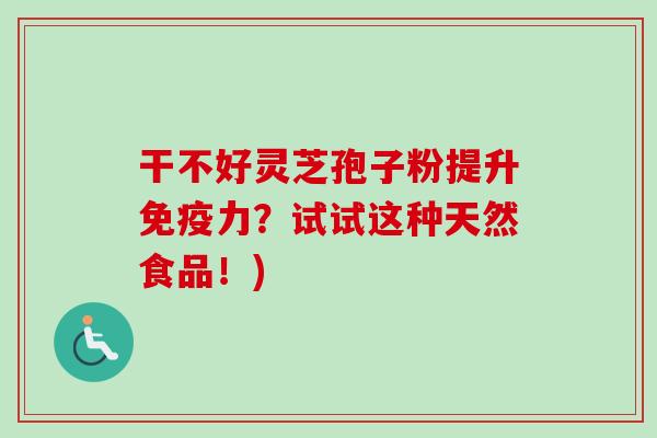 干不好灵芝孢子粉提升免疫力？试试这种天然食品！)