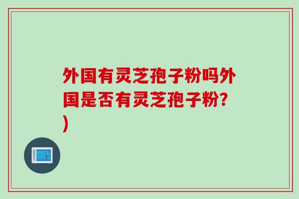外国有灵芝孢子粉吗外国是否有灵芝孢子粉？)