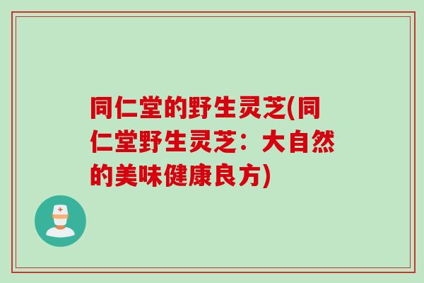 同仁堂的野生灵芝(同仁堂野生灵芝：大自然的美味健康良方)