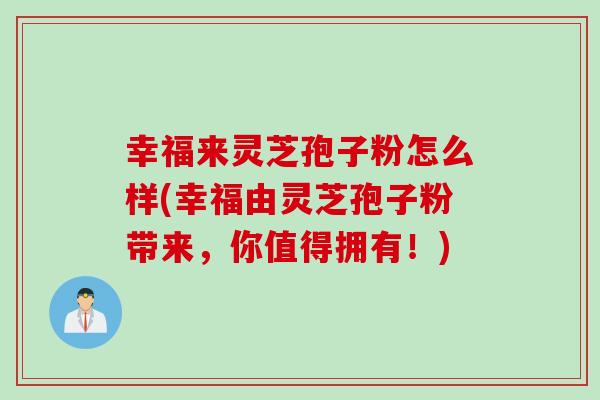 幸福来灵芝孢子粉怎么样(幸福由灵芝孢子粉带来，你值得拥有！)