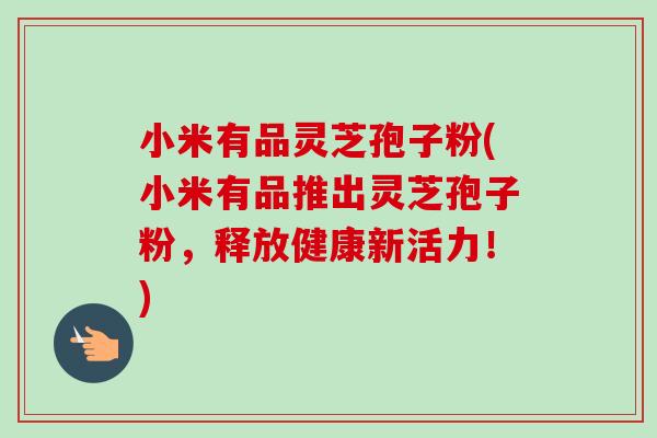 小米有品灵芝孢子粉(小米有品推出灵芝孢子粉,释放健康新活力!) 小米有品灵芝孢子粉(小米有品推出灵芝孢子粉,释放健康新活力!)