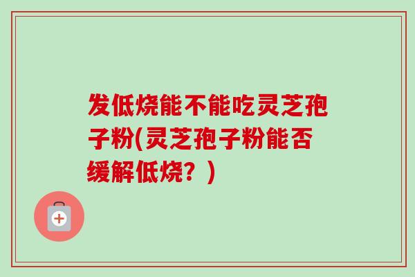 发低烧能不能吃灵芝孢子粉(灵芝孢子粉能否缓解低烧？)
