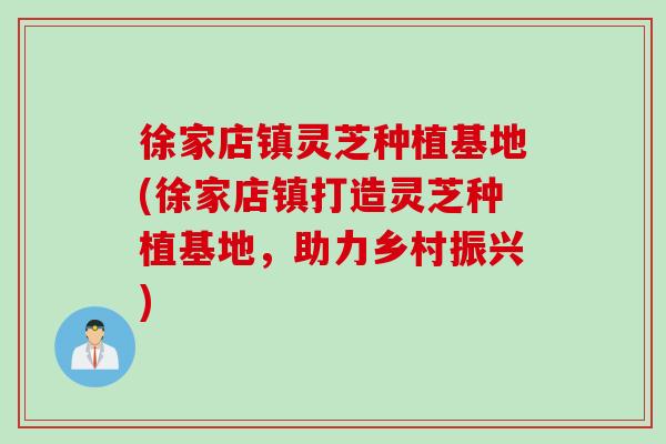 徐家店镇灵芝种植基地(徐家店镇打造灵芝种植基地，助力乡村振兴)