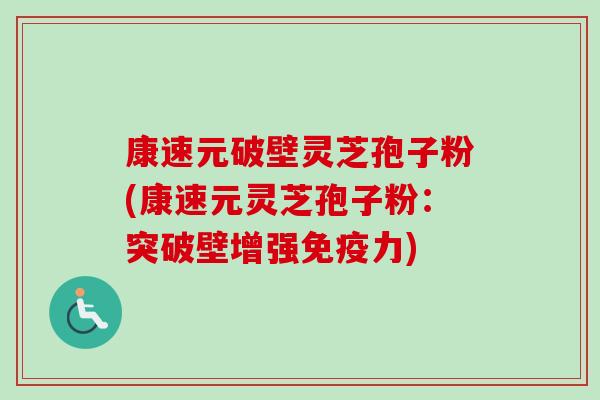 康速元破壁灵芝孢子粉(康速元灵芝孢子粉：突破壁增强免疫力)