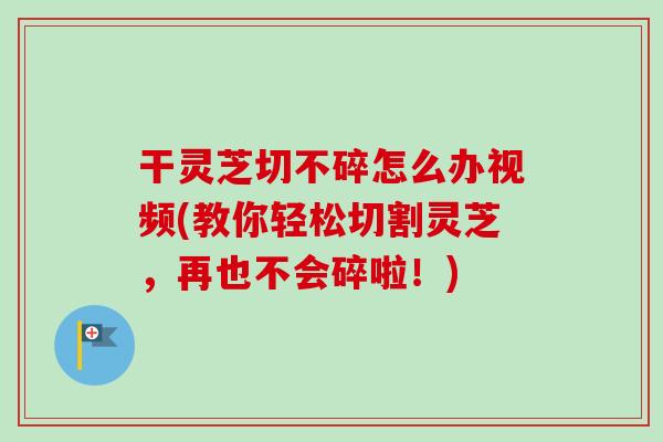 干灵芝切不碎怎么办视频(教你轻松切割灵芝，再也不会碎啦！)