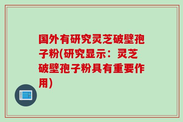 国外有研究灵芝破壁孢子粉(研究显示:灵芝破壁孢子粉具有重要作用) 国外有研究灵芝破壁孢子粉(研究显示:灵芝破壁孢子粉具有重要作用)