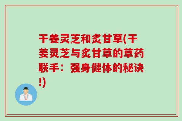 干姜灵芝和炙甘草(干姜灵芝与炙甘草的草药联手：强身健体的秘诀!)