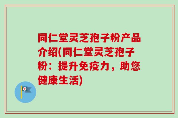 同仁堂灵芝孢子粉产品介绍(同仁堂灵芝孢子粉：提升免疫力，助您健康生活)
