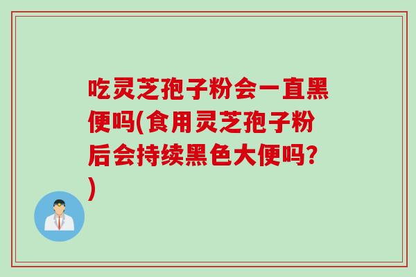 吃灵芝孢子粉会一直黑便吗(食用灵芝孢子粉后会持续黑色大便吗？)