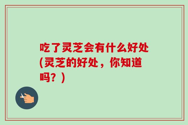 吃了灵芝会有什么好处(灵芝的好处，你知道吗？)
