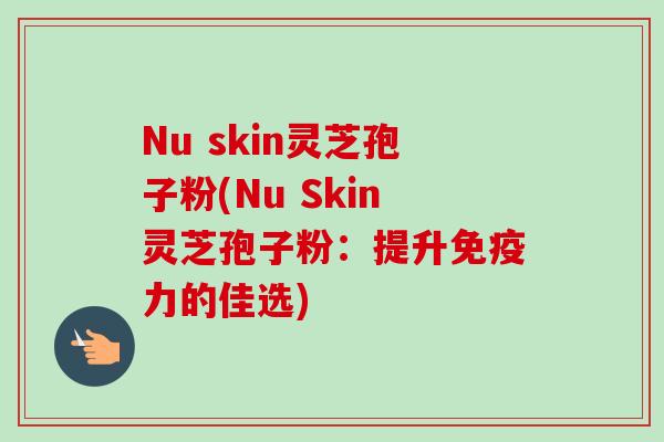 Nu skin灵芝孢子粉(Nu Skin灵芝孢子粉：提升免疫力的佳选)