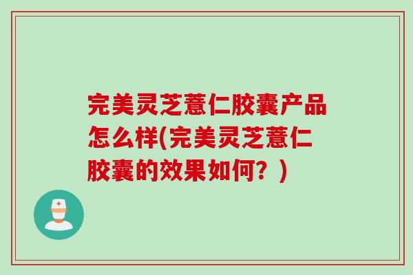 完美灵芝薏仁胶囊产品怎么样(完美灵芝薏仁胶囊的效果如何？)