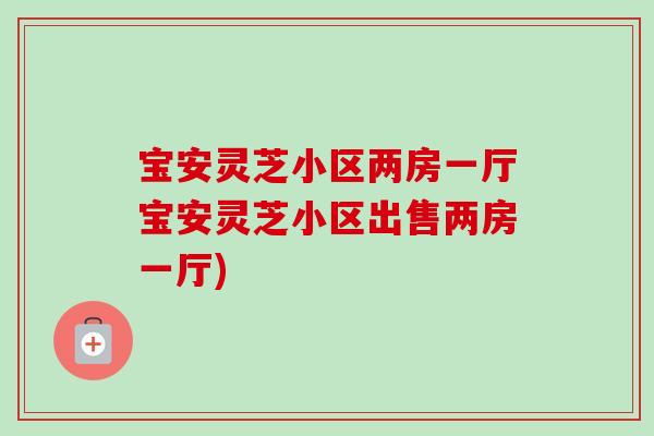 宝安灵芝小区两房一厅宝安灵芝小区出售两房一厅)