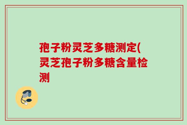 孢子粉灵芝多糖测定(灵芝孢子粉多糖含量检测