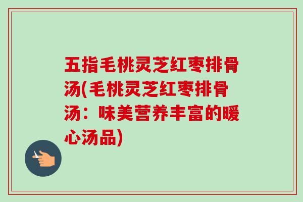五指毛桃灵芝红枣排骨汤(毛桃灵芝红枣排骨汤：味美营养丰富的暖心汤品)