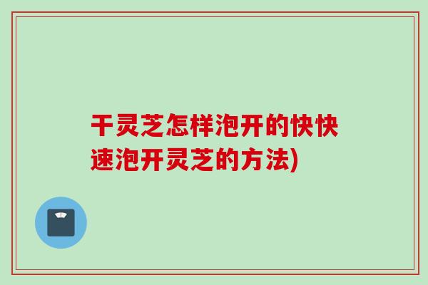 干灵芝怎样泡开的快快速泡开灵芝的方法)