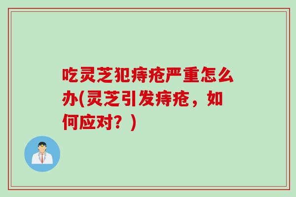 吃灵芝犯痔疮严重怎么办(灵芝引发痔疮，如何应对？)