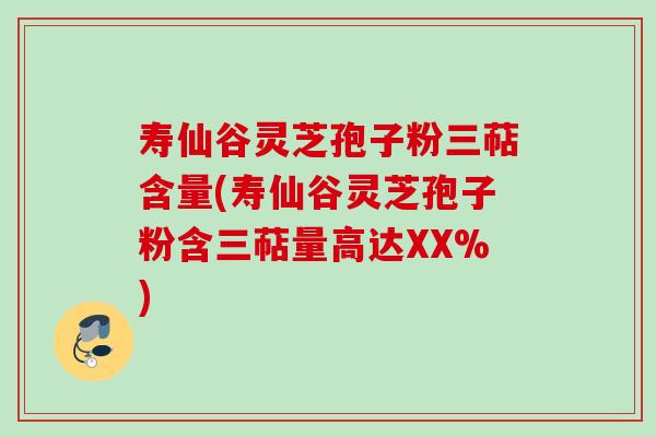 寿仙谷灵芝孢子粉三萜含量(寿仙谷灵芝孢子粉含三萜量高达XX%)