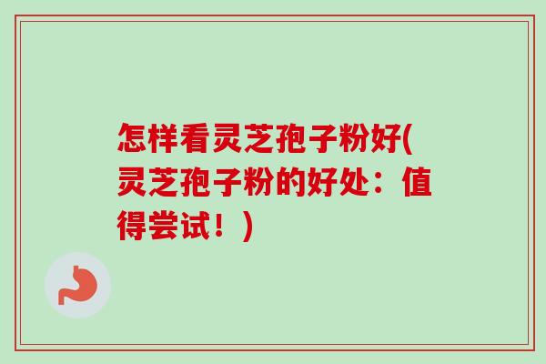 怎样看灵芝孢子粉好(灵芝孢子粉的好处：值得尝试！)