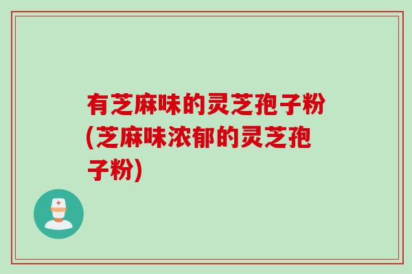 有芝麻味的灵芝孢子粉(芝麻味浓郁的灵芝孢子粉)