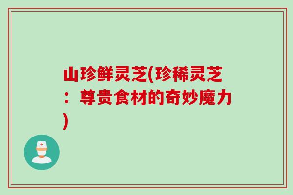 山珍鲜灵芝(珍稀灵芝：尊贵食材的奇妙魔力)