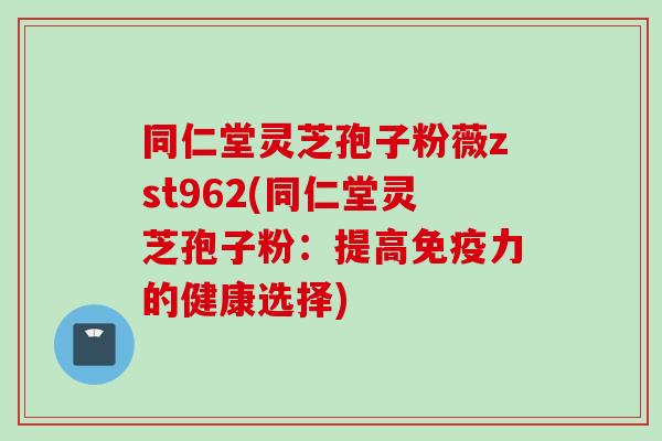 同仁堂灵芝孢子粉薇zst962(同仁堂灵芝孢子粉：提高免疫力的健康选择)