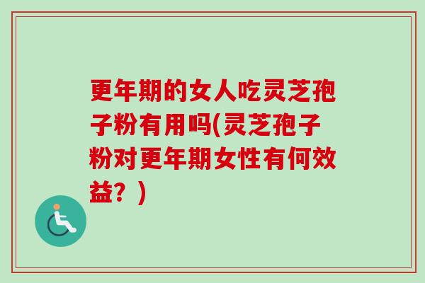 更年期的女人吃灵芝孢子粉有用吗(灵芝孢子粉对更年期女性有何效益？)