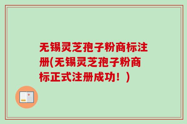 无锡灵芝孢子粉商标注册(无锡灵芝孢子粉商标正式注册成功！)