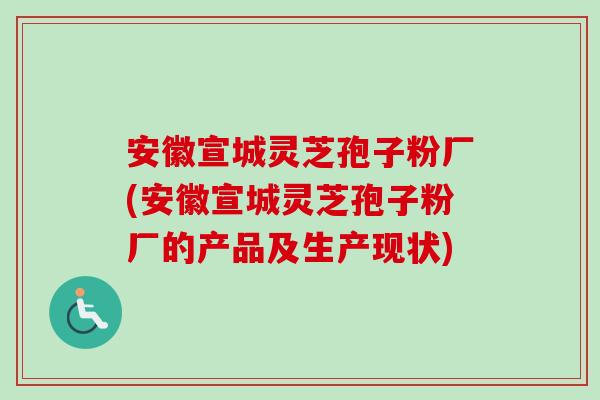 安徽宣城灵芝孢子粉厂(安徽宣城灵芝孢子粉厂的产品及生产现状)