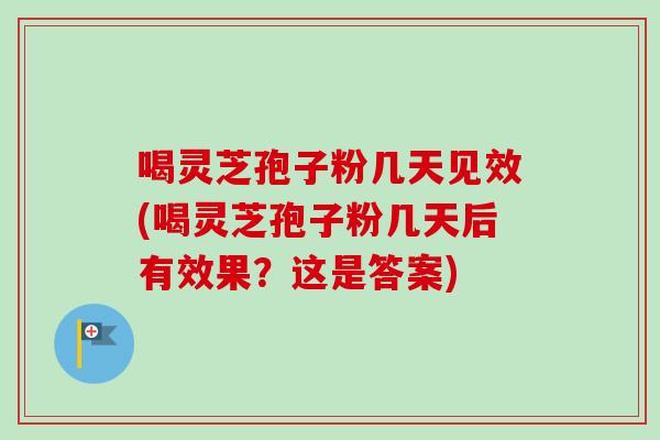 喝灵芝孢子粉几天见效(喝灵芝孢子粉几天后有效果?这是答案) 喝灵芝孢子粉几天见效(喝灵芝孢子粉几天后有效果?这是答案)