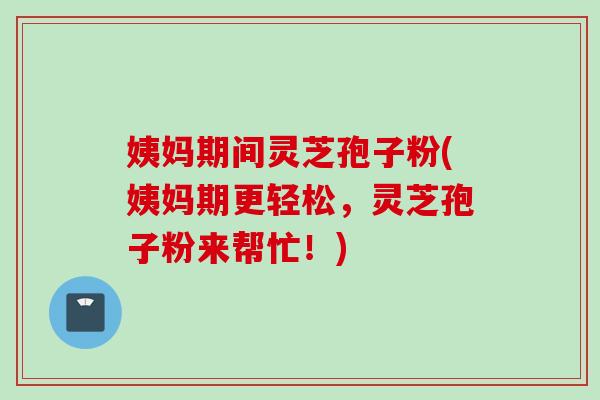 姨妈期间灵芝孢子粉(姨妈期更轻松，灵芝孢子粉来帮忙！)