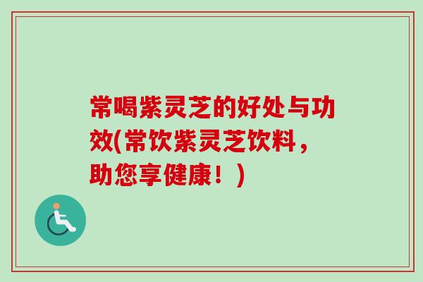 常喝紫灵芝的好处与功效(常饮紫灵芝饮料，助您享健康！)
