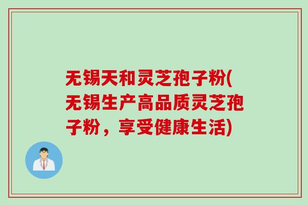 无锡天和灵芝孢子粉(无锡生产高品质灵芝孢子粉，享受健康生活)