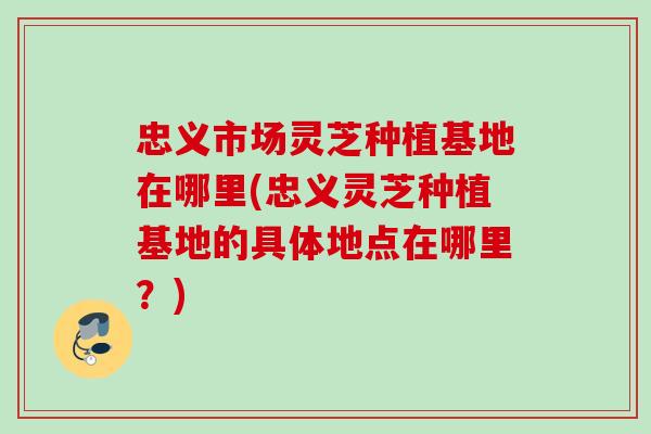 忠义市场灵芝种植基地在哪里(忠义灵芝种植基地的具体地点在哪里?) 忠义市场灵芝种植基地在哪里(忠义灵芝种植基地的具体地点在哪里?)