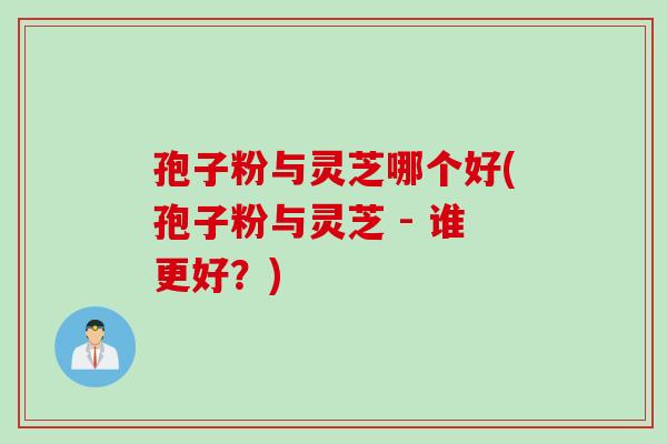 孢子粉与灵芝哪个好(孢子粉与灵芝 - 谁更好？)