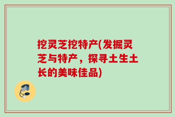 挖灵芝挖特产(发掘灵芝与特产，探寻土生土长的美味佳品)