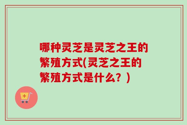 哪种灵芝是灵芝之王的繁殖方式(灵芝之王的繁殖方式是什么？)