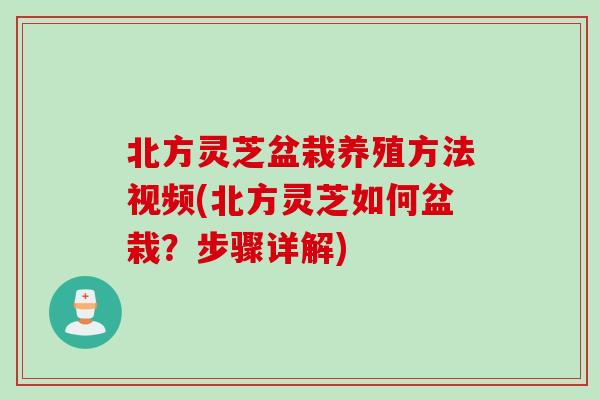 北方灵芝盆栽养殖方法视频(北方灵芝如何盆栽？步骤详解)