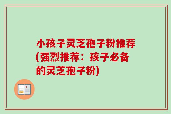 小孩子灵芝孢子粉推荐(强烈推荐：孩子必备的灵芝孢子粉)