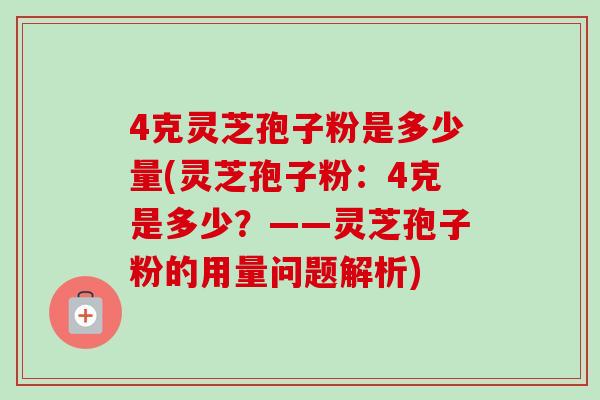 4克灵芝孢子粉是多少量(灵芝孢子粉：4克是多少？——灵芝孢子粉的用量问题解析)