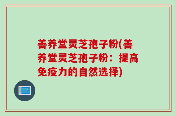 善养堂灵芝孢子粉(善养堂灵芝孢子粉：提高免疫力的自然选择)